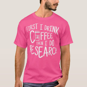 First I Drink Coffee Then I Do Research 1 T-Shirt
