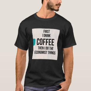 First I drink coffee then I do the economist thing T-Shirt