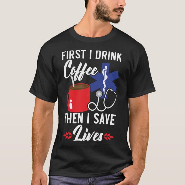 First I Drink Coffee Then I Save Lives Paramedic E T-Shirt (Front)