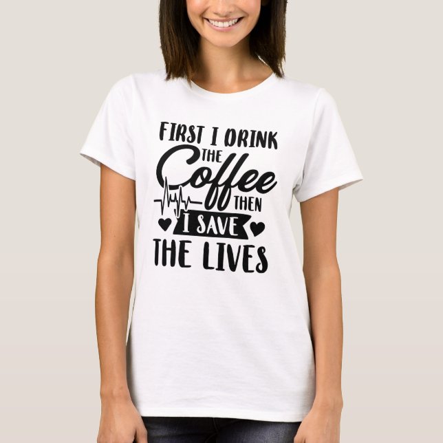 First I Drink Coffee Then I Save Lives T-Shirt (Front)