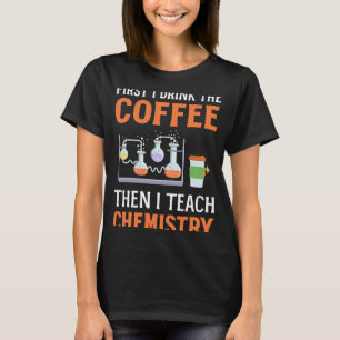 First I Drink Coffee Then I Teach Chemistry Scienc T-Shirt