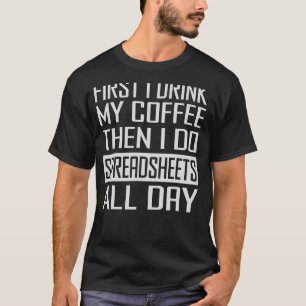 First I Drink My Coffee Then I Do Spreadsheets All T-Shirt