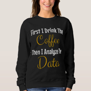First I Drink The Coffee Then I Analyse The Data Sweatshirt