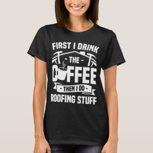 First I Drink The Coffee Then I Do Roofing Stuff R T-Shirt