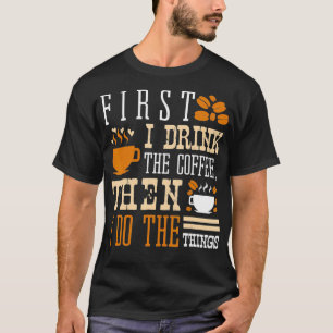 First I Drink The Coffee, Then I do The Things Caf T-Shirt