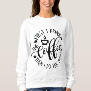 First I Drink The Coffee Then I Do The Things Coff Sweatshirt