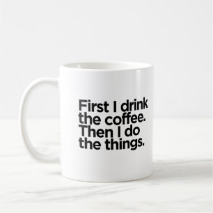 First I drink the coffee. Then I do the things. Coffee Mug