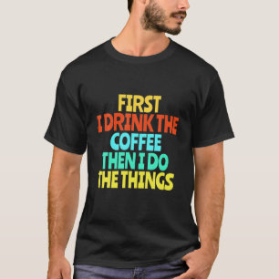 First I Drink The Coffee Then I Do The Things Funn T-Shirt