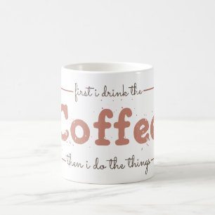 First I Drink the Coffee Then I Do the Things Mug