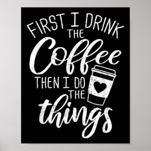 First I Drink The Coffee Then I Do The Things Poster