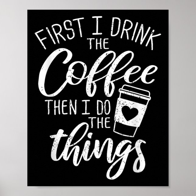 First I Drink The Coffee Then I Do The Things  Poster (Front)