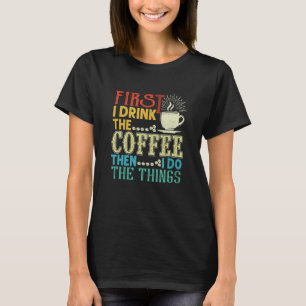 First I Drink The Coffee Then I Do The Things Sayi T-Shirt