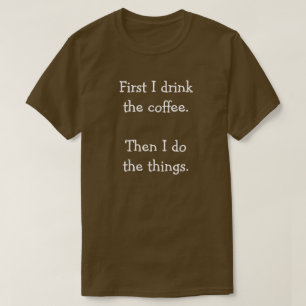 First I drink the coffee. Then I do the things. T-Shirt