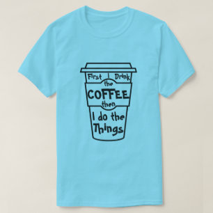 First I drink the coffee then I do the things. T-Shirt