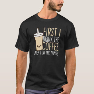 First I Drink The Coffee Then I Do The Things   T-Shirt