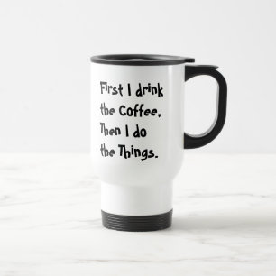 First I drink the Coffee, Then I do the Things. Travel Mug