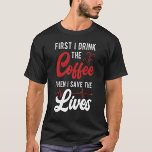 First I Drink The Coffee Then I Save The Lives T-Shirt