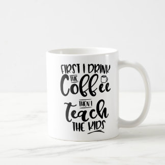 First I Drink The Coffee Then I Teach The Kids Coffee Mug
