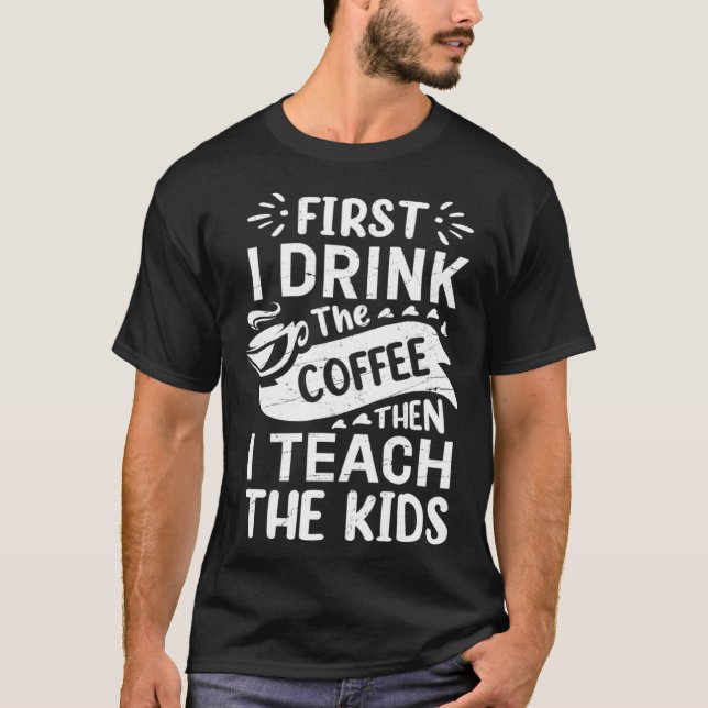 First I Drink The Coffee Then I Teach The Kids Fun T-Shirt (Front)