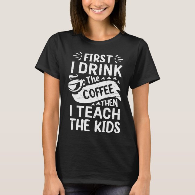 First I Drink The Coffee Then I Teach The Kids Fun T-Shirt (Front)