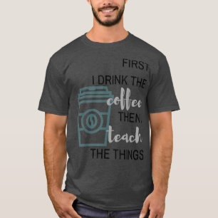 first i drink the COFFEE then i TEACH the things T-Shirt