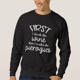 First I Drink the Wine Then I Make the Pierogies Sweatshirt