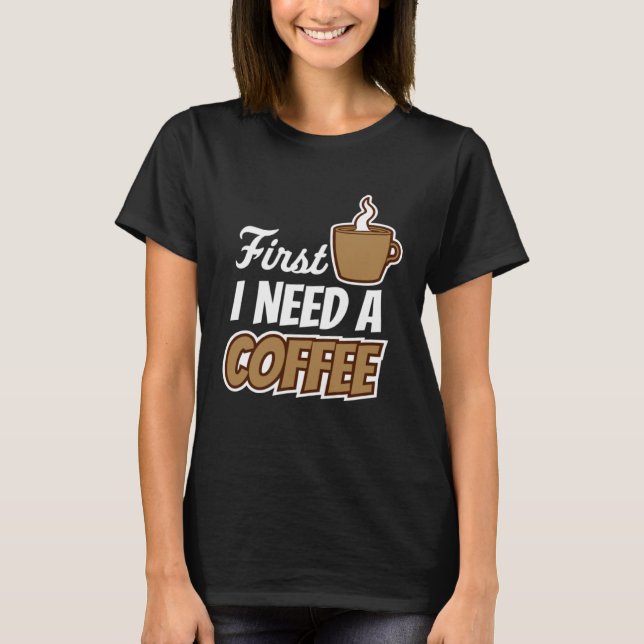 First I Need A Coffee  Quote Favourite Drink Caffe T-Shirt (Front)