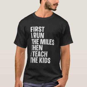 First I Run The Miles Then I Teach The Kids T-Shirt