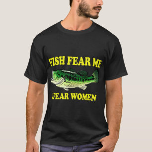 fish fear me, I fear women. T-Shirt