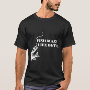 Fish Make Life Betta - Fish Make Life Better T-Shirt
