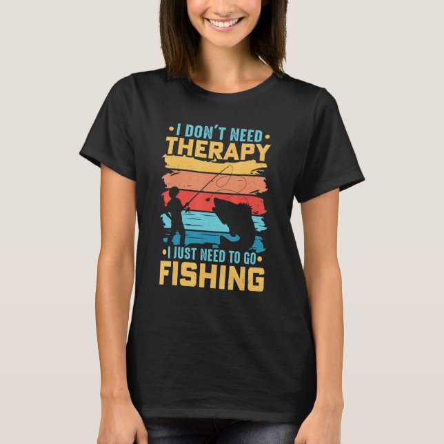 Fishing I Don't Need Therapy I Just Need To Go Fis T-Shirt (Front)