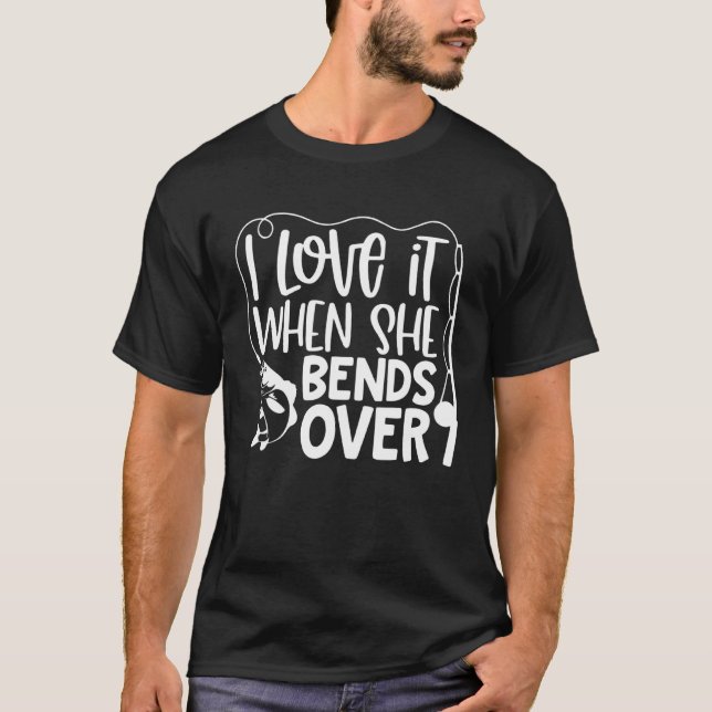 Fishing  I Love It When She Bends Over T-Shirt (Front)