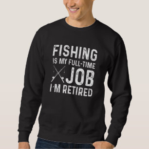 Fishing Is My Full Time Job I M Retired Retirement Sweatshirt