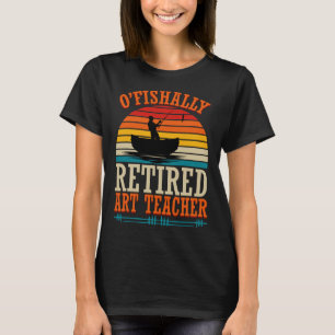Fishing O'fishally Retired Art Teacher  T-Shirt