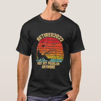 Fishing Retired 2022 Not My Problem Anymore Retire T-Shirt