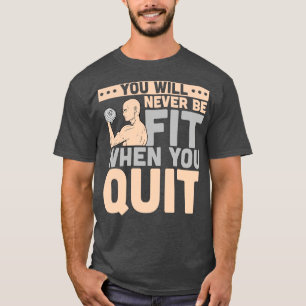 Fitness You Will Never Be Fit When You Quit T-Shirt