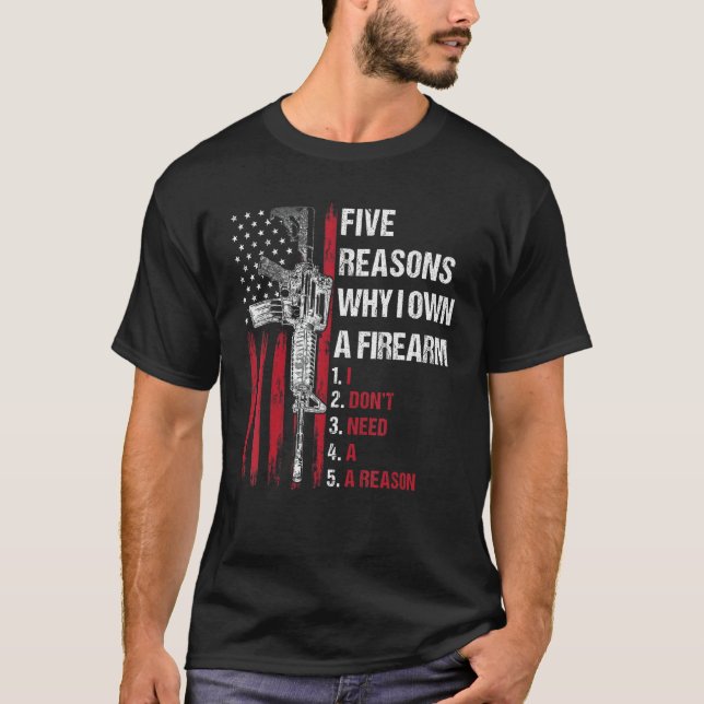 Five Reasons Why I Own A Firearm I Don't Need A Re T-Shirt (Front)