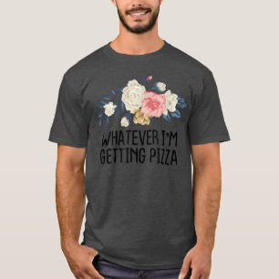 Floral Funny Whatever Im Getting Pizza T-Shirt
