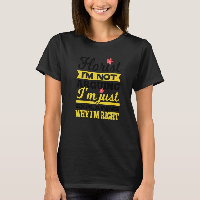 Florist I'm Not Arguing I'm Just Explaining Why I' T-Shirt (Front)
