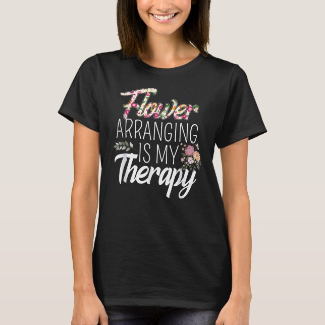 Flower Arranging Is My Therapy Florist Flowers Lov T-Shirt (Front)