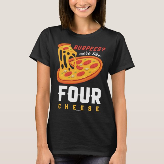 Foodie Food  Workout Burpees more like four cheese T-Shirt (Front)