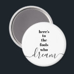 Fools Who Dream Quote Bold Black White Typography Magnet<br><div class="desc">“Here’s to the fools who dream.” Be one of those who always lets their optimism control their vision and aspirations. This stark, modern, graphic, minimalist magnet combines bold, san-serif typography with handwritten calligraphy script, all in black and white. Your choice of a round or square magnet shape. Great inspirational quote...</div>