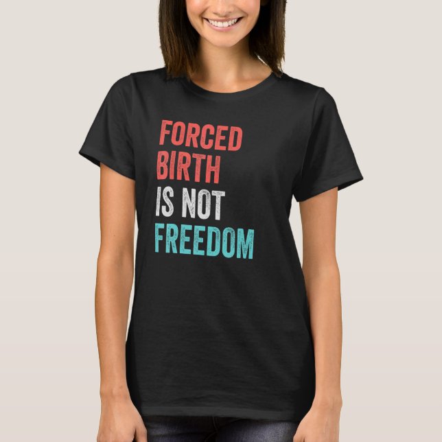 Forced Birth Is Not Freedom Feminist Pro Choice 7 T-Shirt (Front)