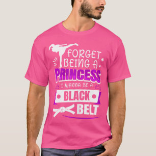 Forget Being A Princess I Wanna Be A Black Belt Ka T-Shirt