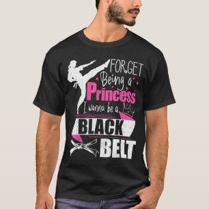 Forget Being A Princess I Wanna Be A Black Belt - T-Shirt