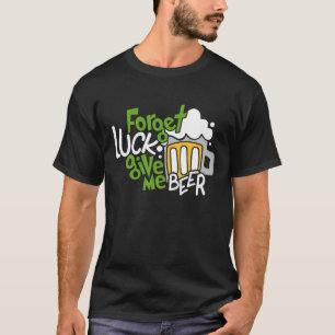 Forget Luck Give Me Beer St. Patricks Day Beer Lov T-Shirt