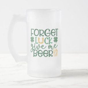 Forget Luck Give Me Beer St. Patricks Day Frosted Glass Beer Mug