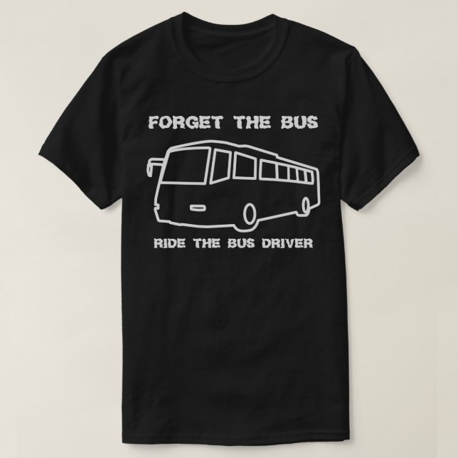 FORGET THE BUS RIDE THE BUS DRIVER T-Shirt (Design Front)