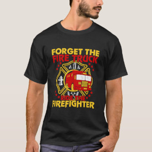 Forget The Fire Truck Ride The Firefighter Firefi T-Shirt