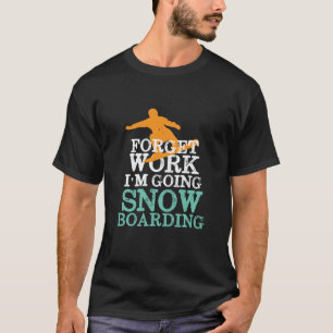 Forget Work Going Snowboarding Funny Snowboarder T-Shirt